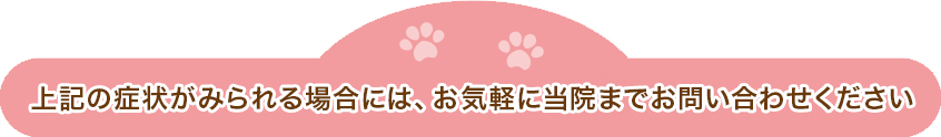 上記の症状がみられる場合には、お気軽に当院までお問い合わせください