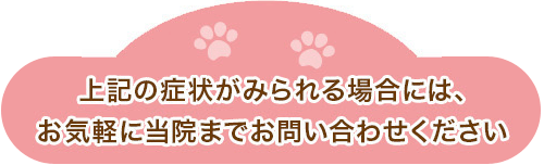 上記の症状がみられる場合には、お気軽に当院までお問い合わせください